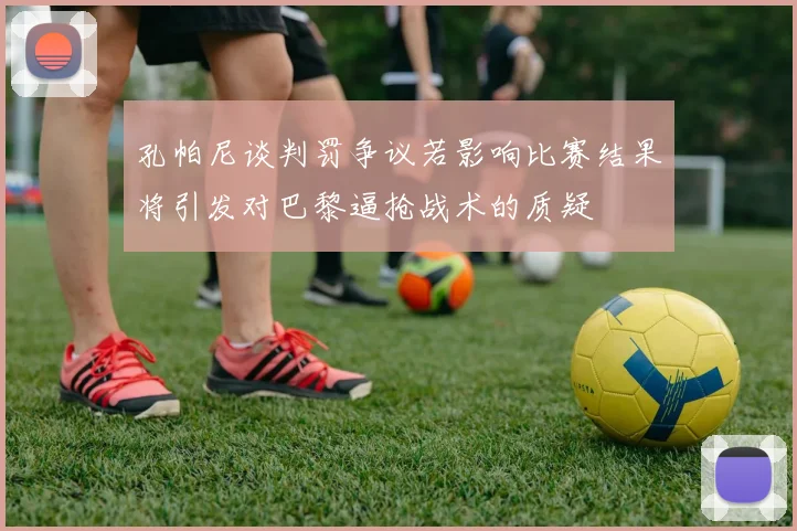 孔帕尼谈判罚争议若影响比赛结果将引发对巴黎逼抢战术的质疑