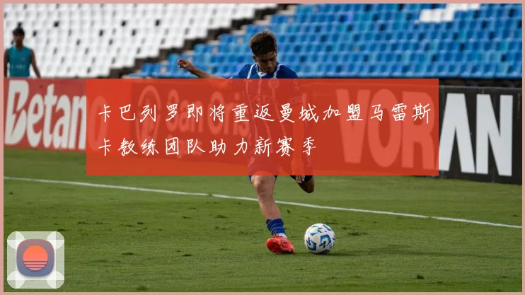 卡巴列罗即将重返曼城加盟马雷斯卡教练团队助力新赛季