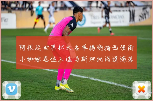 阿根廷世界杯大名单揭晓梅西领衔小蜘蛛恩佐入选马斯坦托诺遗憾落选