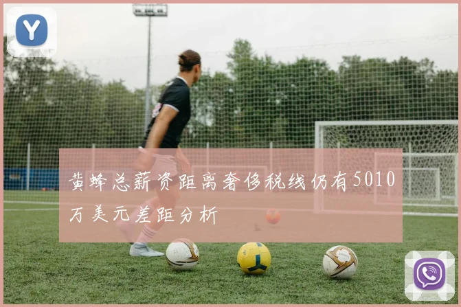 黄蜂总薪资距离奢侈税线仍有5010万美元差距分析
