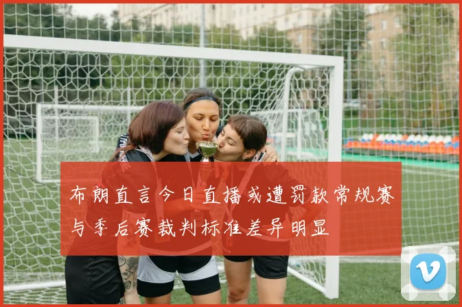 布朗直言今日直播或遭罚款常规赛与季后赛裁判标准差异明显