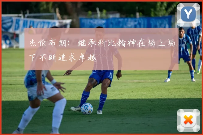 杰伦布朗:继承科比精神在场上场下不断追求卓越