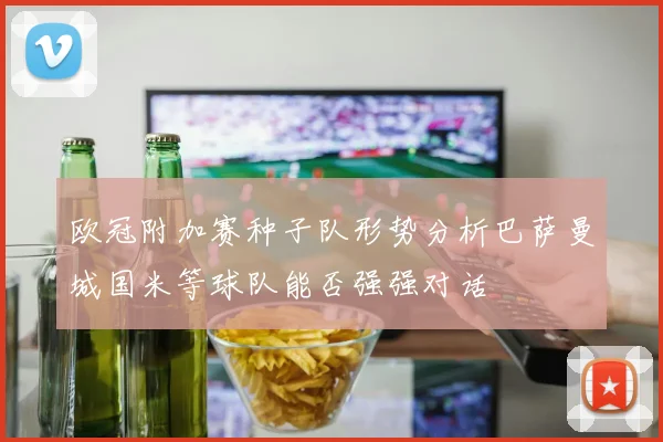 欧冠附加赛种子队形势分析巴萨曼城国米等球队能否强强对话