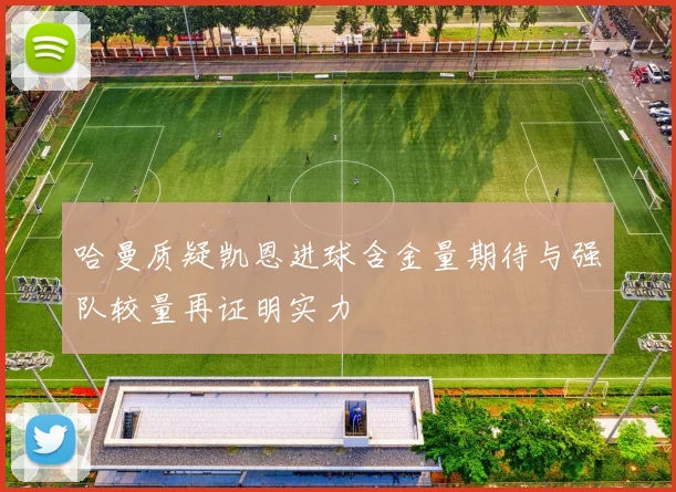 哈曼质疑凯恩进球含金量期待与强队较量再证明实力