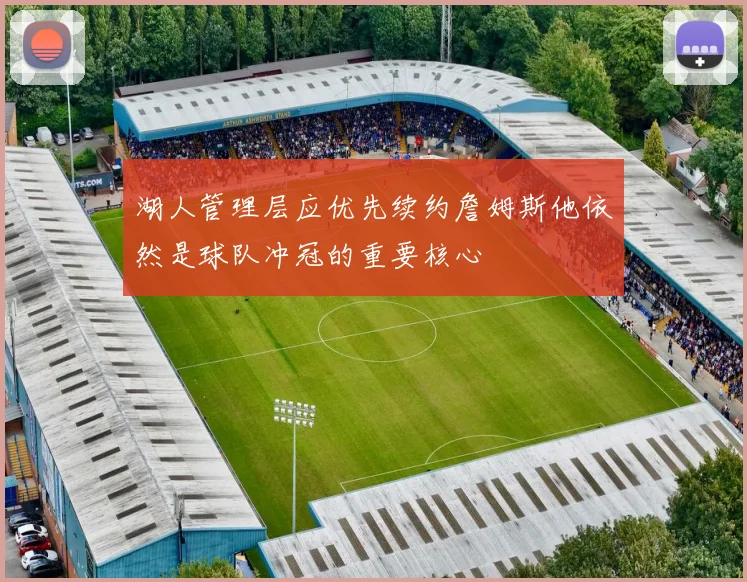 湖人管理层应优先续约詹姆斯他依然是球队冲冠的重要核心