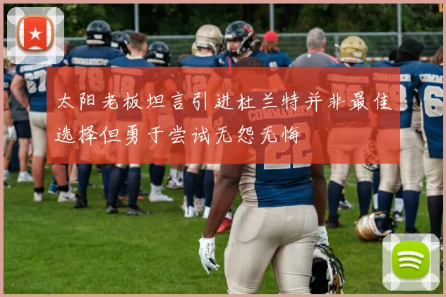 太阳老板坦言引进杜兰特并非最佳选择但勇于尝试无怨无悔