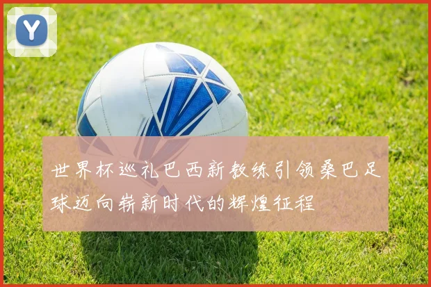 世界杯巡礼巴西新教练引领桑巴足球迈向崭新时代的辉煌征程