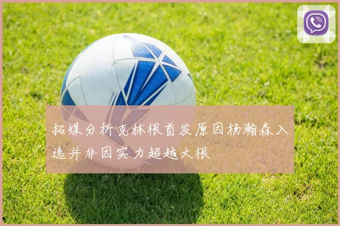 拓媒分析克林根首发原因杨瀚森入选并非因实力超越大根
