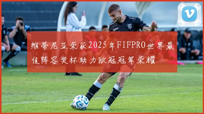 维蒂尼亚荣获2025年FIFPRO世界最佳阵容奖杯助力欧冠冠军荣耀
