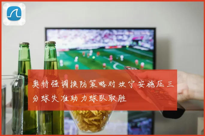 奥特强调换防策略对坎宁安施压三分球失准助力球队取胜