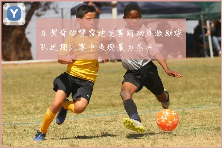 东契奇称赞雷迪克赛前动员激励球队近期比赛中表现最为尽兴