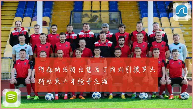 阿森纳或将出售马丁内利引援罗杰斯结束六年枪手生涯