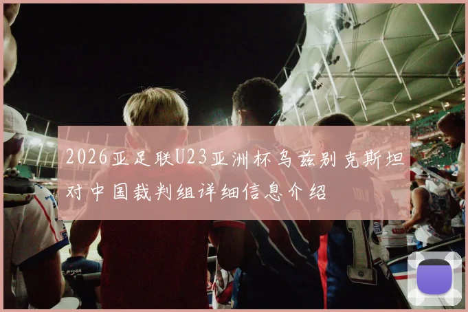 2026亚足联U23亚洲杯乌兹别克斯坦对中国裁判组详细信息介绍