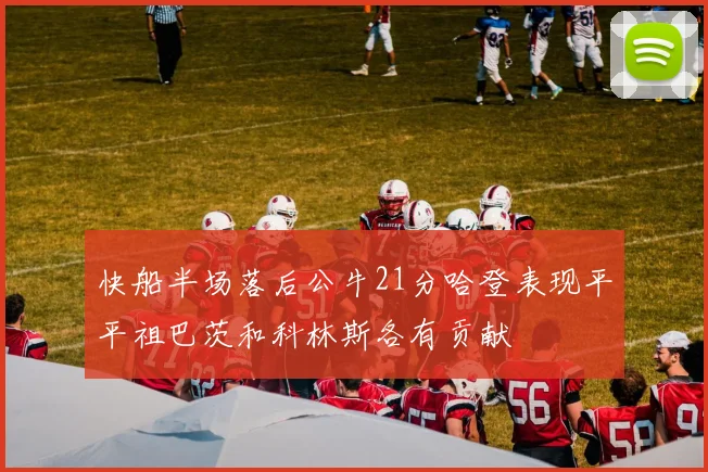 快船半场落后公牛21分哈登表现平平祖巴茨和科林斯各有贡献